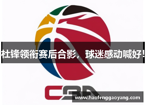 杜锋领衔赛后合影，球迷感动喊好！